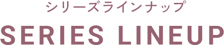 シリーズラインナップ SERIES LINEUP